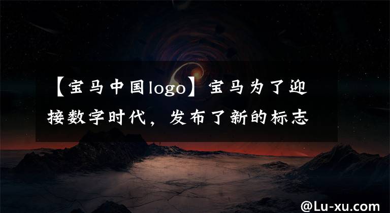 【宝马中国logo】宝马为了迎接数字时代，发布了新的标志
