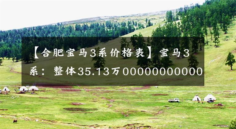 【合肥宝马3系价格表】宝马3系：整体35.13万00000000000000000000000000000000000000000000000000，比奔驰C级开车有趣。