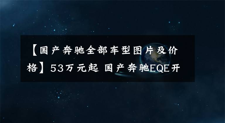 【国产奔驰全部车型图片及价格】53万元起 国产奔驰EQE开启预售 最高续航752km