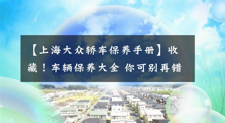 【上海大众轿车保养手册】收藏！车辆保养大全 你可别再错过了