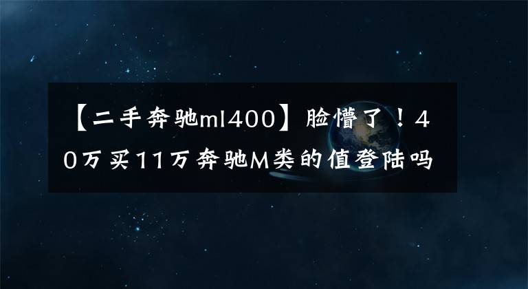 【二手奔驰ml400】脸懵了！40万买11万奔驰M类的值登陆吗？顾客：买大阪送腰