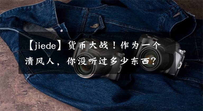 【jiede】货币大战！作为一个清风人，你没听过多少东西？