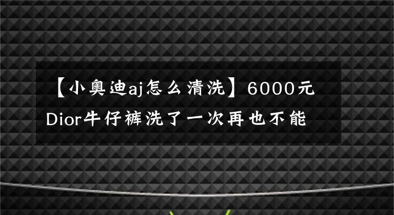 【小奥迪aj怎么清洗】6000元Dior牛仔裤洗了一次再也不能穿