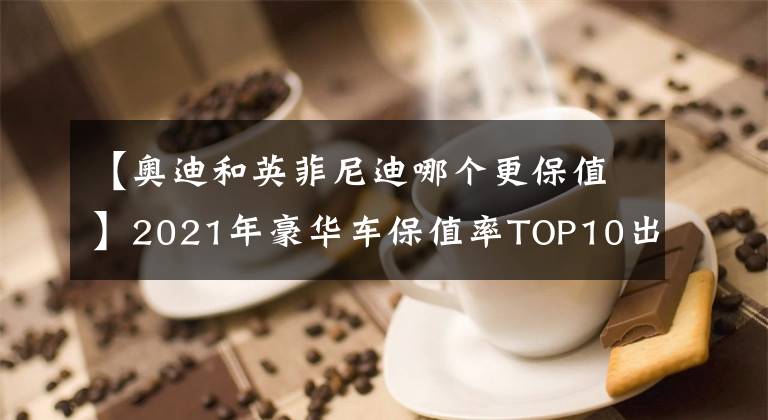 【奥迪和英菲尼迪哪个更保值】2021年豪华车保值率TOP10出炉，宝马力压奥迪，特斯拉仅排第七！