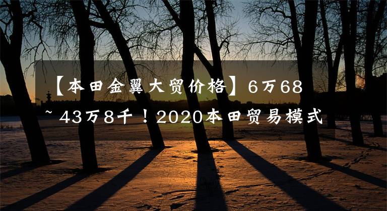 【本田金翼大贸价格】6万68 ~ 43万8千！2020本田贸易模式价格公布