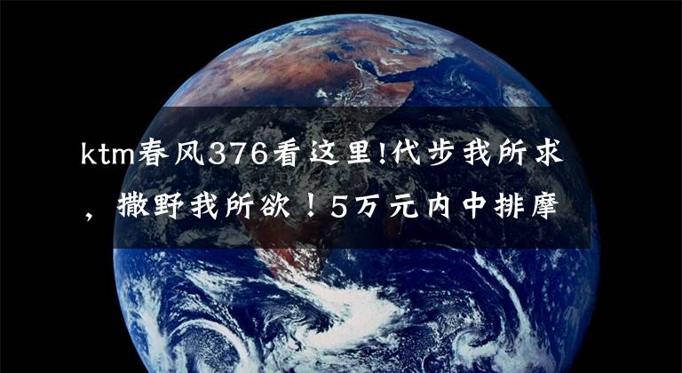 ktm春风376看这里!代步我所求，撒野我所欲！5万元内中排摩托盘点