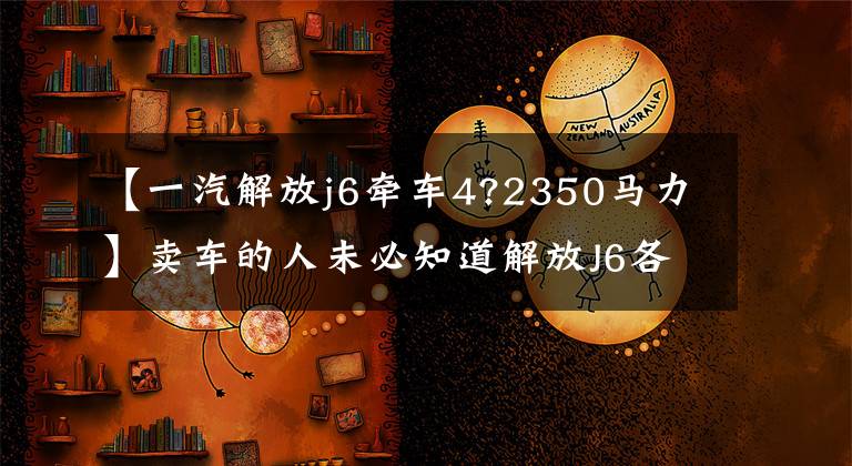 【一汽解放j6牵车4?2350马力】卖车的人未必知道解放J6各车型的解释。