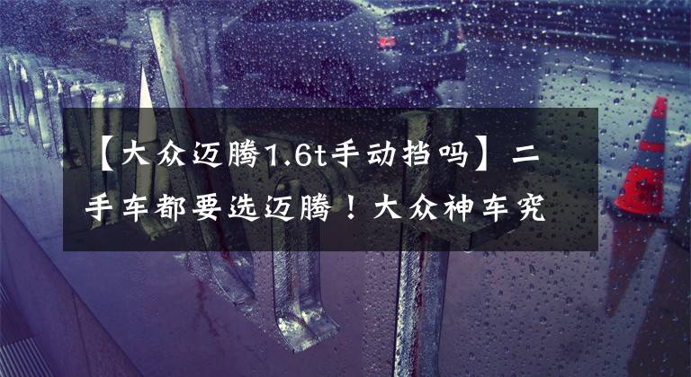 【大众迈腾1.6t手动挡吗】二手车都要选迈腾！大众神车究竟有多么深入人心？