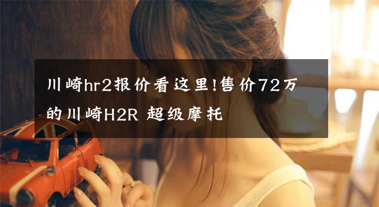 川崎hr2报价看这里!售价72万的川崎H2R 超级摩托