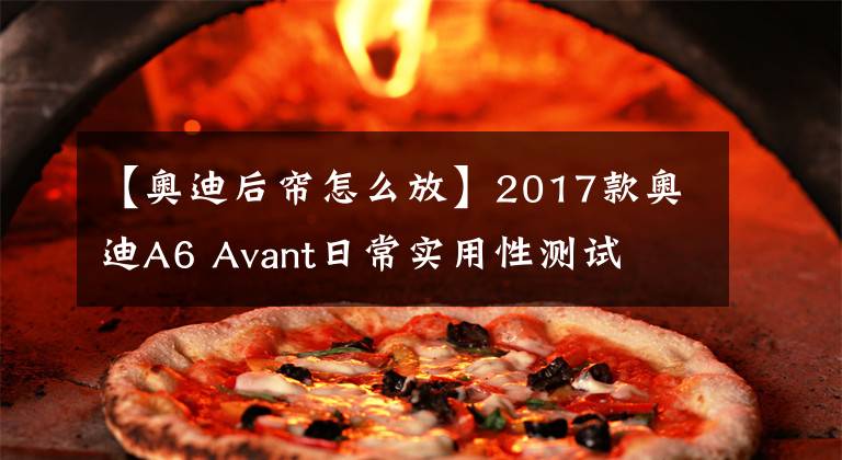 【奥迪后帘怎么放】2017款奥迪A6 Avant日常实用性测试