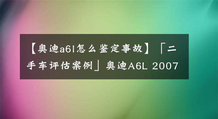 【奥迪a6l怎么鉴定事故】「二手车评估案例」奥迪A6L 2007款 2.0TFSI 标准型