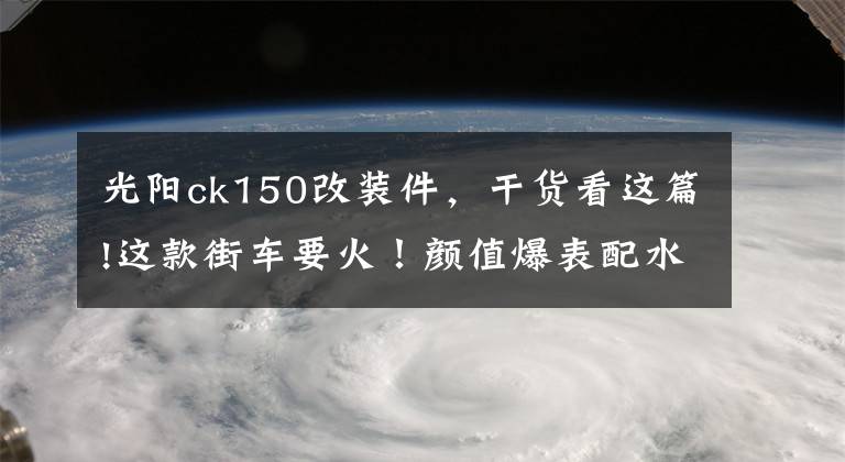 光阳ck150改装件，干货看这篇!这款街车要火！颜值爆表配水冷电喷，续航500km，关键才售12980元