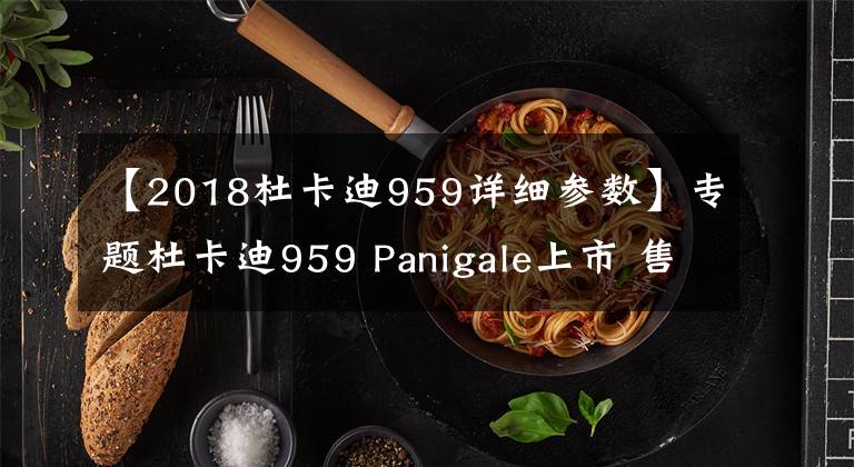 【2018杜卡迪959详细参数】专题杜卡迪959 Panigale上市 售价17.8万元