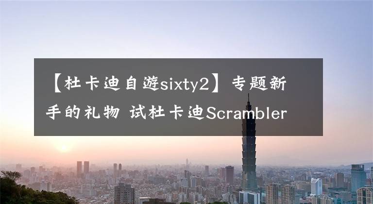 【杜卡迪自游sixty2】专题新手的礼物 试杜卡迪Scrambler SIXTY2