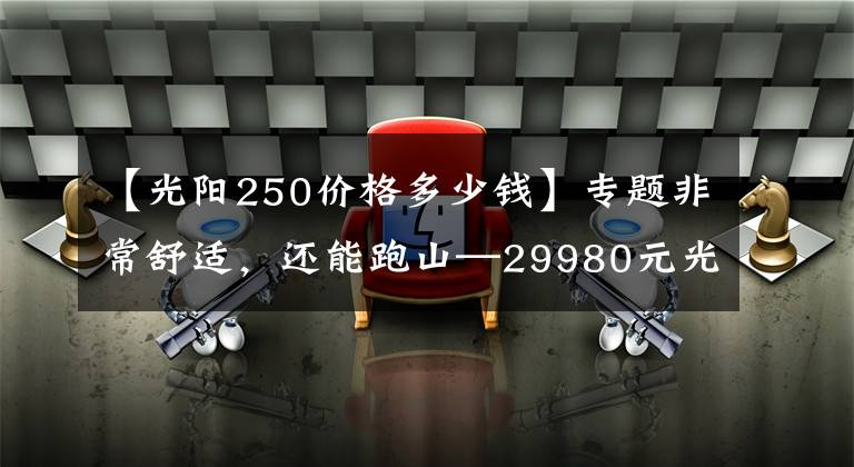 【光阳250价格多少钱】专题非常舒适，还能跑山—29980元光阳S250测评