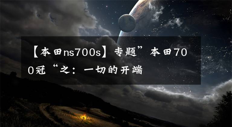 【本田ns700s】专题”本田700冠“之：一切的开端