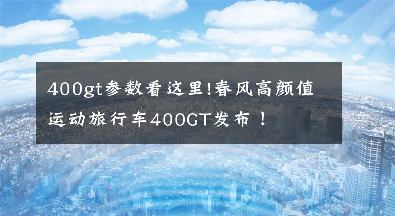 400gt参数看这里!春风高颜值运动旅行车400GT发布！