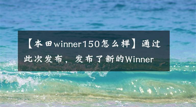 【本田winner150怎么样】通过此次发布，发布了新的Winner  X  Sport赛车型曲梁，雅马哈Exciter的压力很大。