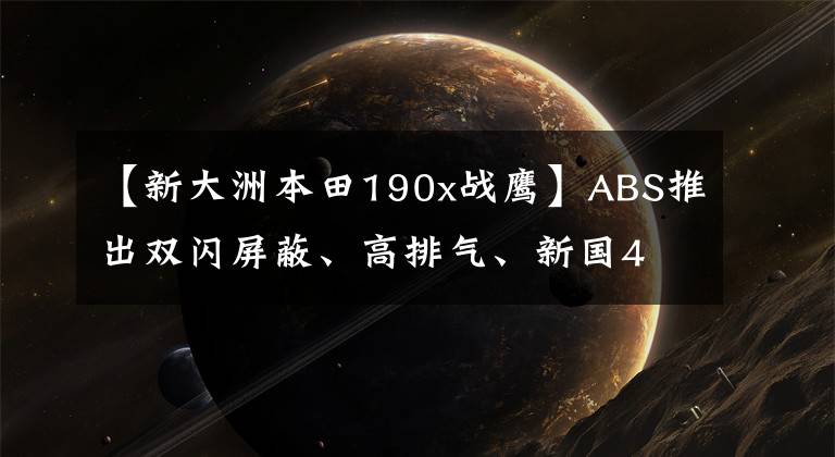 【新大洲本田190x战鹰】ABS推出双闪屏蔽、高排气、新国4 CBF190X“转售”量产。