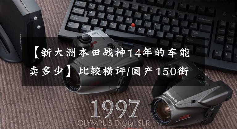 【新大洲本田战神14年的车能卖多少】比较横评/国产150街车的优缺点