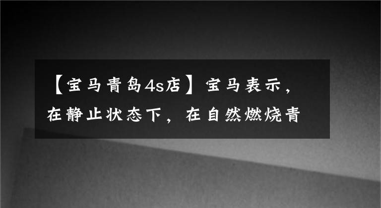 【宝马青岛4s店】宝马表示，在静止状态下，在自然燃烧青岛，燕京4S店没有质量问题。