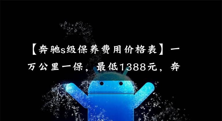 【奔驰s级保养费用价格表】一万公里一保，最低1388元，奔驰S级保养解析