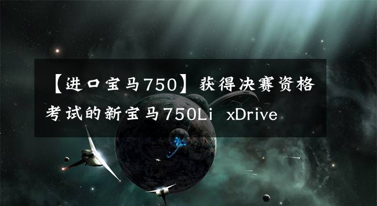 【进口宝马750】获得决赛资格考试的新宝马750Li  xDrive