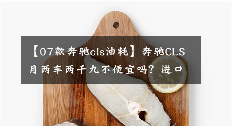 【07款奔驰cls油耗】奔驰CLS月两车两千九不便宜吗？进口奥迪A7:我也一样