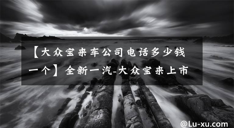 【大众宝来车公司电话多少钱一个】全新一汽-大众宝来上市 售11.28-15.98万元/出自MQB平台