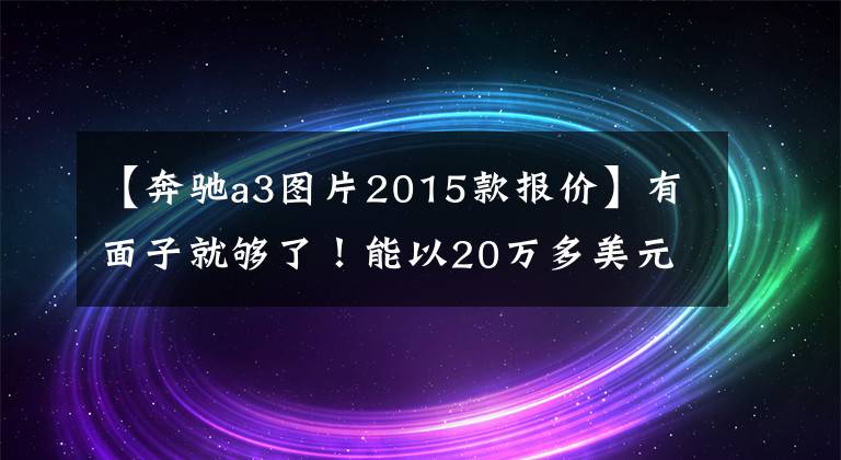 【奔驰a3图片2015款报价】有面子就够了！能以20万多美元购买的7辆入门级豪华车