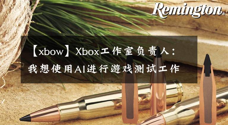 【xbow】Xbox工作室负责人：我想使用AI进行游戏测试工作