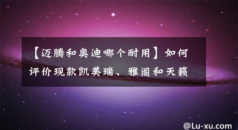 【迈腾和奥迪哪个耐用】如何评价现款凯美瑞、雅阁和天籁？你认为哪个更耐用？