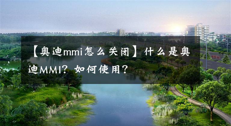 【奥迪mmi怎么关闭】什么是奥迪MMI？如何使用？