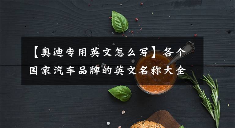 【奥迪专用英文怎么写】各个国家汽车品牌的英文名称大全, 原来都这么简单！（多图）