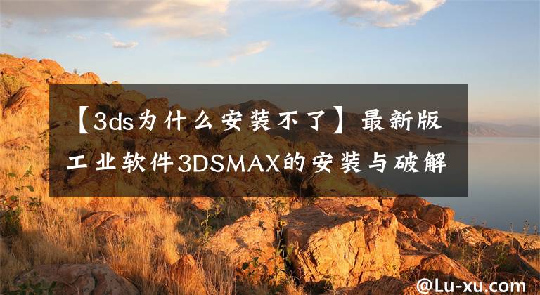 【3ds为什么安装不了】最新版工业软件3DSMAX的安装与破解