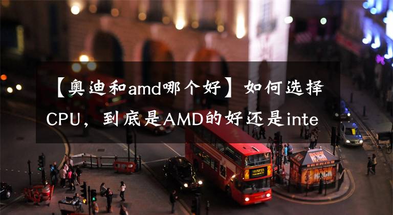 【奥迪和amd哪个好】如何选择CPU，到底是AMD的好还是intel的好