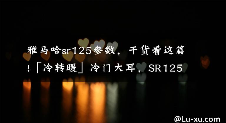 雅马哈sr125参数，干货看这篇!「冷转暖」冷门大耳，SR125伪开箱+听感