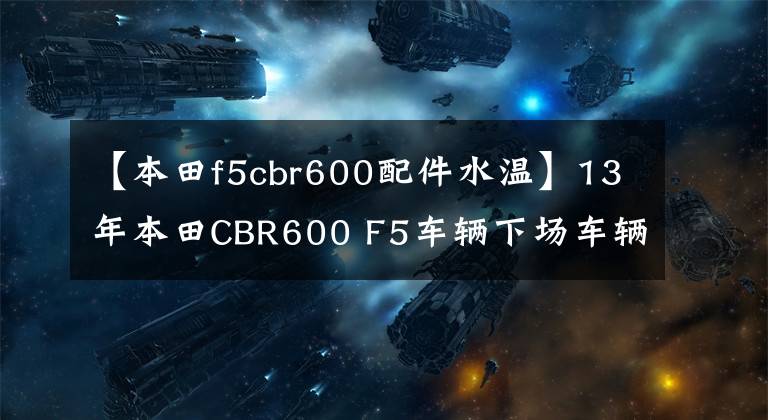 【本田f5cbr600配件水温】13年本田CBR600 F5车辆下场车辆原装原版油漆。