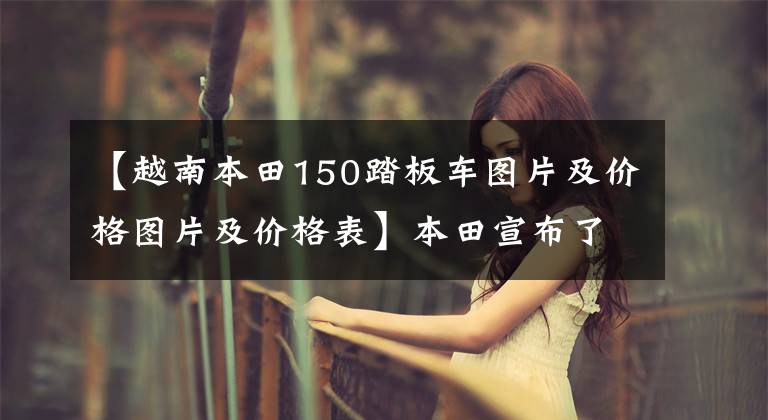 【越南本田150踏板车图片及价格图片及价格表】本田宣布了新的150cc踏板，标准ABS，无钥匙启动，约1.6万韩元。