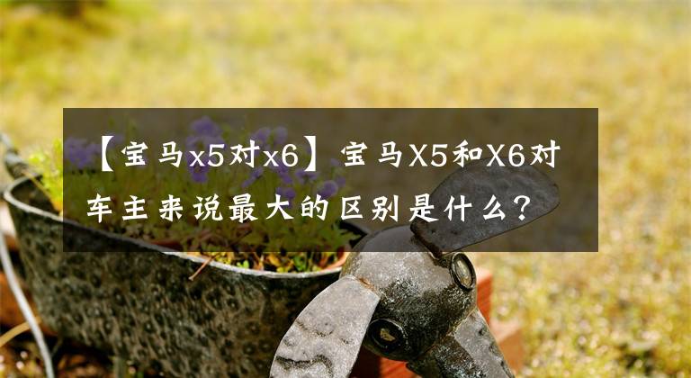 【宝马x5对x6】宝马X5和X6对车主来说最大的区别是什么？