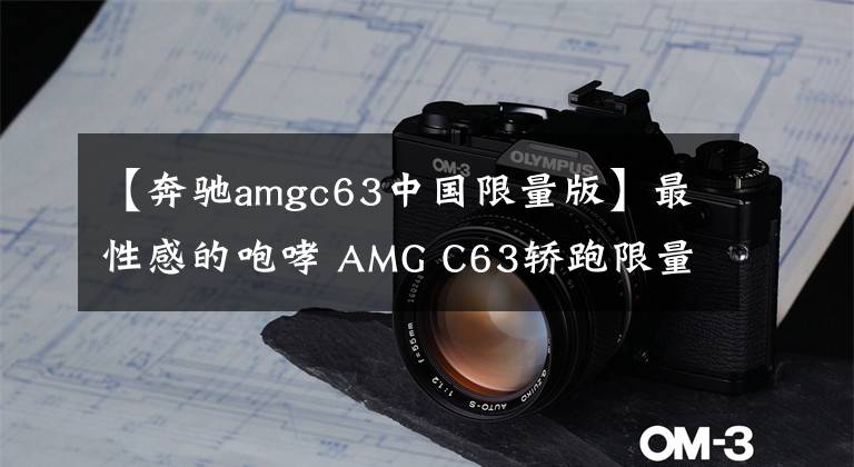 【奔驰amgc63中国限量版】最性感的咆哮 AMG C63轿跑限量版正式登陆中国