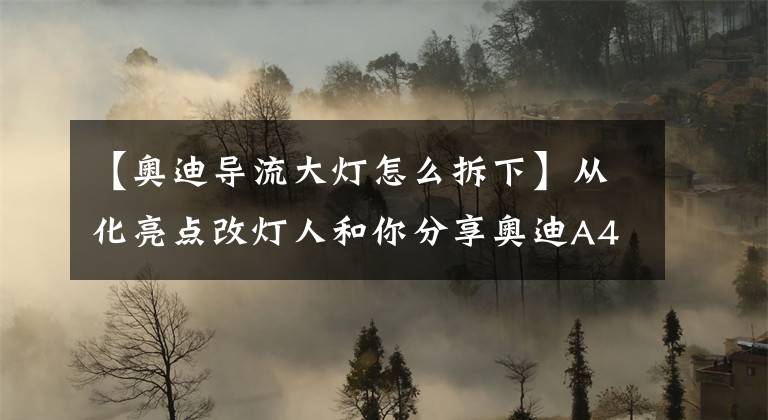 【奥迪导流大灯怎么拆下】从化亮点改灯人和你分享奥迪A4L原车大灯组件构造和升级大灯