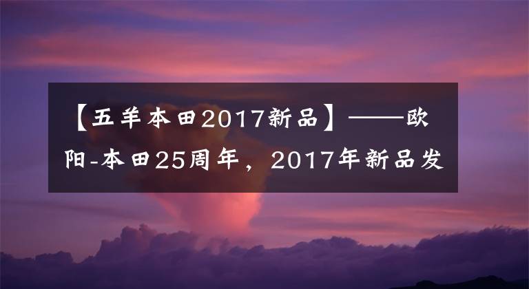 【五羊本田2017新品】——欧阳-本田25周年，2017年新品发布会。