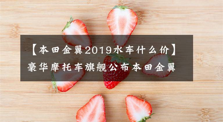 【本田金翼2019水车什么价】豪华摩托车旗舰公布本田金翼国内售价，41.8万件