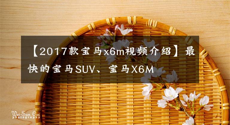 【2017款宝马x6m视频介绍】最快的宝马SUV、宝马X6M