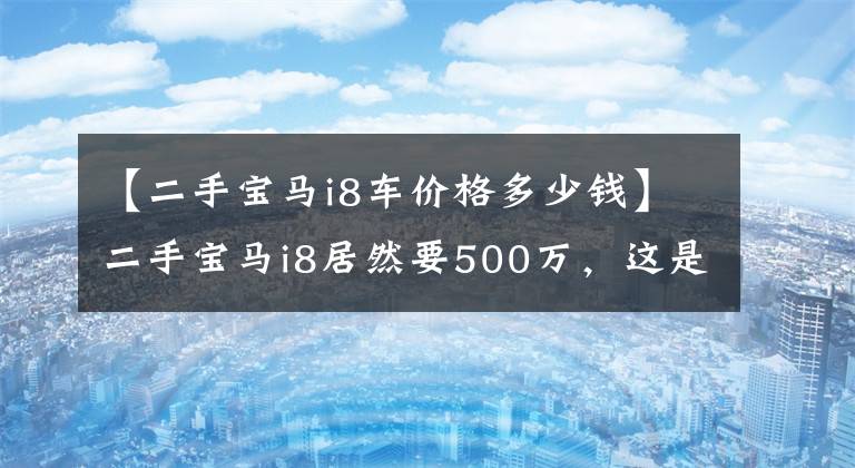 【二手宝马i8车价格多少钱】二手宝马i8居然要500万，这是很多想赚钱的人的愚蠢土豪吗？