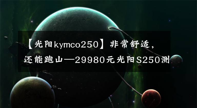 【光阳kymco250】非常舒适，还能跑山—29980元光阳S250测评