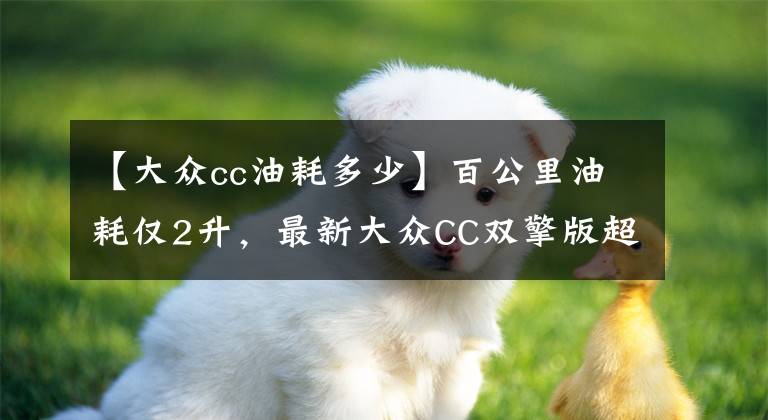 【大众cc油耗多少】百公里油耗仅2升，最新大众CC双擎版超美性价比超高