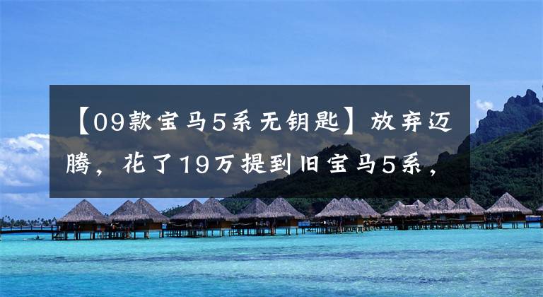 【09款宝马5系无钥匙】放弃迈腾，花了19万提到旧宝马5系，现在开了一年，听他说的话很多。