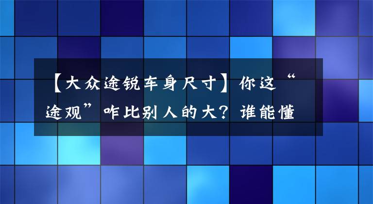 【大众途锐车身尺寸】你这“途观”咋比别人的大？谁能懂途锐车主的痛